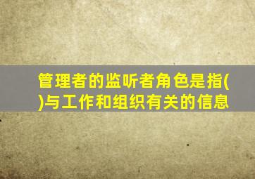 管理者的监听者角色是指( )与工作和组织有关的信息